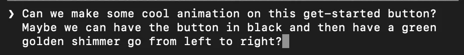 Prompt from May 2026: “Can we make some cool animation on this get-started button? Maybe we can have the button in black and then have a green golden shimmer go from left to right?”