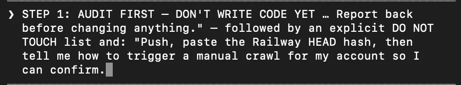 Prompt from August 2026: “Step 1: audit first — don’t write code yet … Report back before changing anything.” — followed by an explicit do-not-touch list and: “Push, paste the Railway HEAD hash, then tell me how to trigger a manual crawl for my account so I can confirm.”